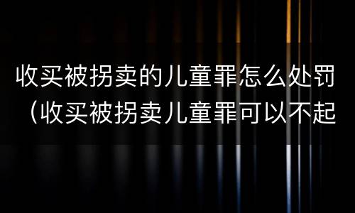 收买被拐卖的儿童罪怎么处罚（收买被拐卖儿童罪可以不起诉吗?）