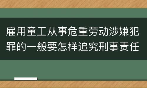 雇用童工从事危重劳动涉嫌犯罪的一般要怎样追究刑事责任