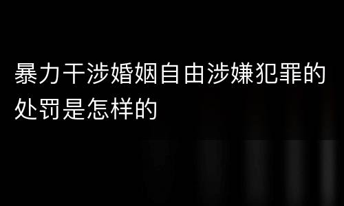 暴力干涉婚姻自由涉嫌犯罪的处罚是怎样的