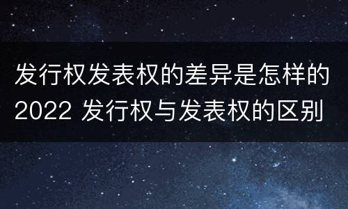 发行权发表权的差异是怎样的2022 发行权与发表权的区别
