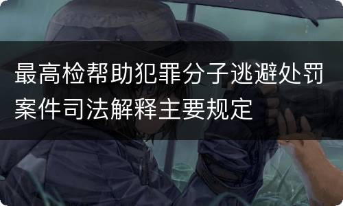 最高检帮助犯罪分子逃避处罚案件司法解释主要规定