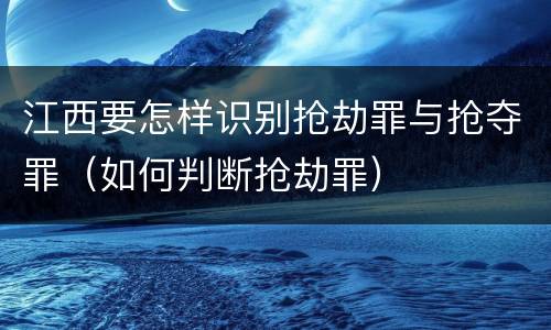 江西要怎样识别抢劫罪与抢夺罪（如何判断抢劫罪）