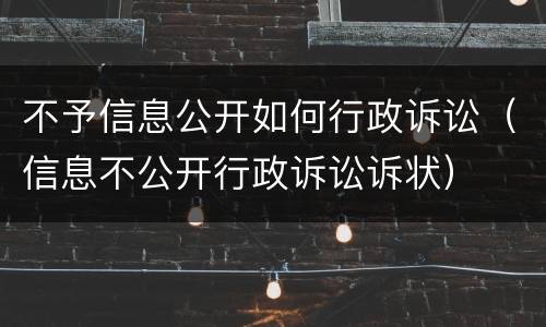 不予信息公开如何行政诉讼（信息不公开行政诉讼诉状）