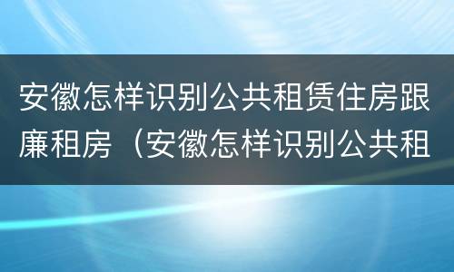 安徽怎样识别公共租赁住房跟廉租房（安徽怎样识别公共租赁住房跟廉租房呢）