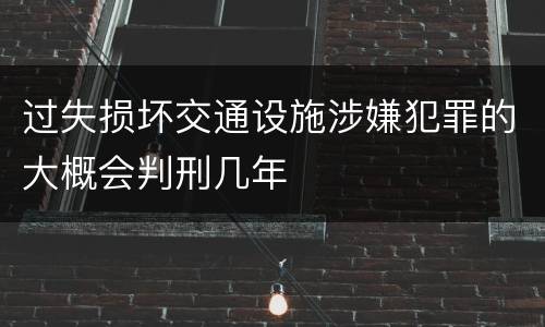 过失损坏交通设施涉嫌犯罪的大概会判刑几年