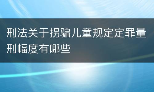 刑法关于拐骗儿童规定定罪量刑幅度有哪些