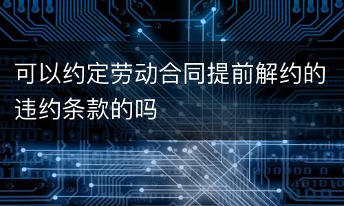 可以约定劳动合同提前解约的违约条款的吗