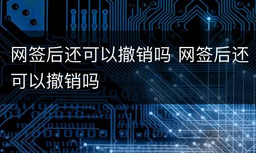 网签后还可以撤销吗 网签后还可以撤销吗