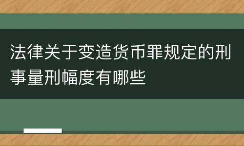 法律关于变造货币罪规定的刑事量刑幅度有哪些