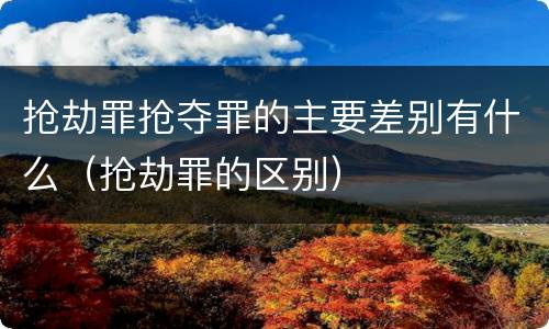 抢劫罪抢夺罪的主要差别有什么（抢劫罪的区别）