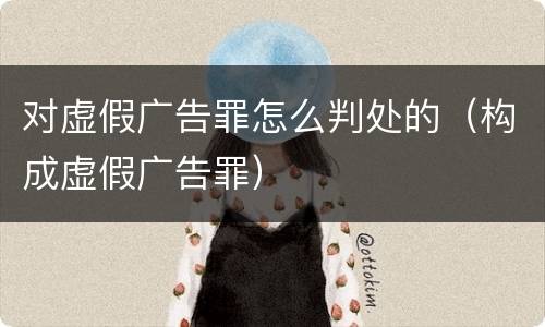 对虚假广告罪怎么判处的（构成虚假广告罪）