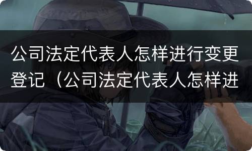 公司法定代表人怎样进行变更登记（公司法定代表人怎样进行变更登记）
