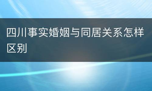 四川事实婚姻与同居关系怎样区别