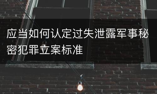 应当如何认定过失泄露军事秘密犯罪立案标准