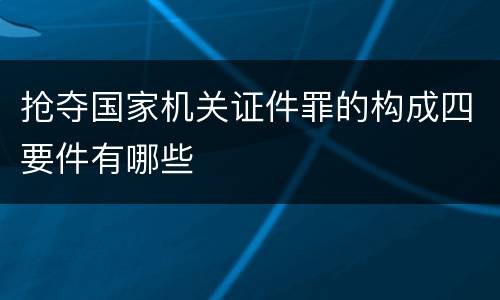 抢夺国家机关证件罪的构成四要件有哪些