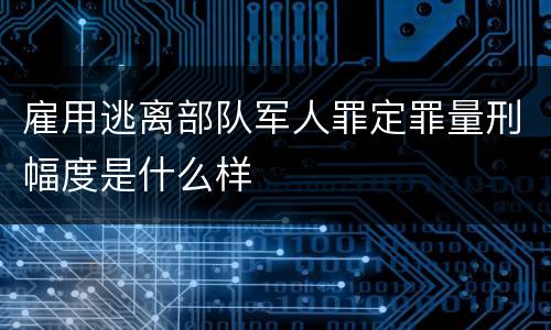 雇用逃离部队军人罪定罪量刑幅度是什么样