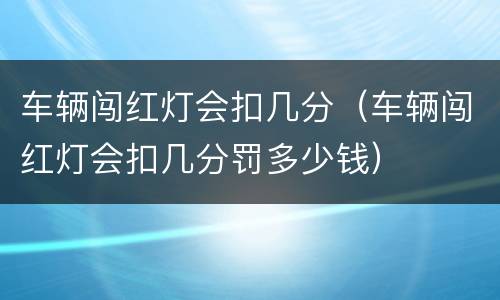 车辆闯红灯会扣几分（车辆闯红灯会扣几分罚多少钱）