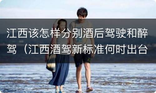 江西该怎样分别酒后驾驶和醉驾（江西酒驾新标准何时出台）