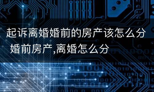 起诉离婚婚前的房产该怎么分 婚前房产,离婚怎么分