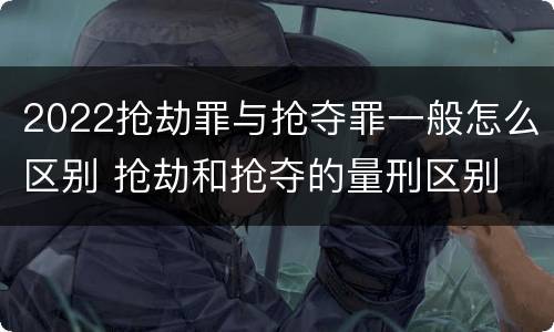 2022抢劫罪与抢夺罪一般怎么区别 抢劫和抢夺的量刑区别