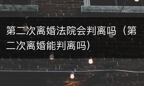 第二次离婚法院会判离吗（第二次离婚能判离吗）