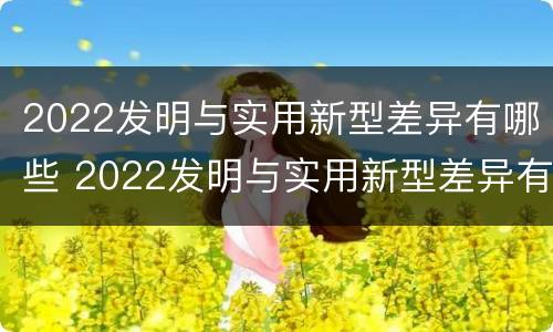 2022发明与实用新型差异有哪些 2022发明与实用新型差异有哪些呢