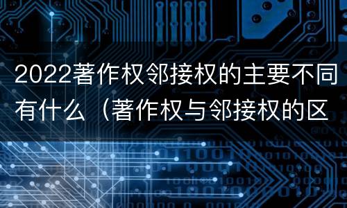 2022著作权邻接权的主要不同有什么（著作权与邻接权的区别有哪些）