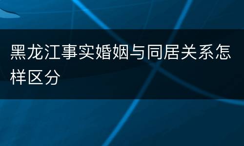 黑龙江事实婚姻与同居关系怎样区分