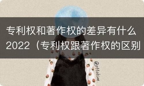 专利权和著作权的差异有什么2022（专利权跟著作权的区别）