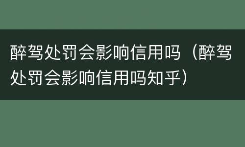 醉驾处罚会影响信用吗（醉驾处罚会影响信用吗知乎）