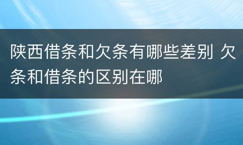 陕西借条和欠条有哪些差别 欠条和借条的区别在哪