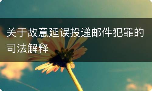关于故意延误投递邮件犯罪的司法解释