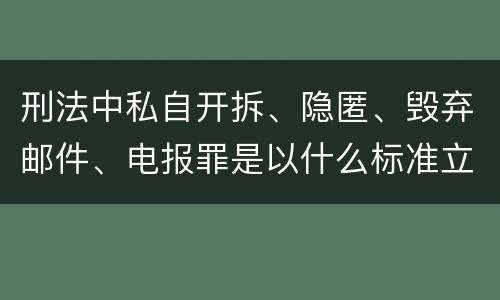 刑法中私自开拆、隐匿、毁弃邮件、电报罪是以什么标准立案的