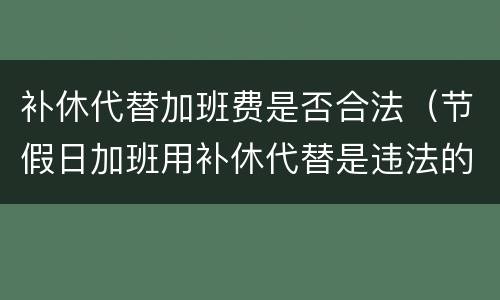 补休代替加班费是否合法（节假日加班用补休代替是违法的吗）