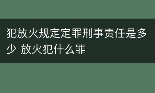 犯放火规定定罪刑事责任是多少 放火犯什么罪