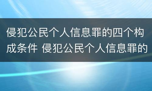 侵犯公民个人信息罪的四个构成条件 侵犯公民个人信息罪的构成要件