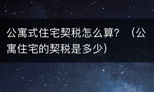 公寓式住宅契税怎么算？（公寓住宅的契税是多少）