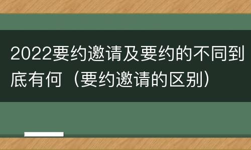 2022要约邀请及要约的不同到底有何（要约邀请的区别）