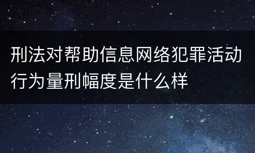 刑法对帮助信息网络犯罪活动行为量刑幅度是什么样