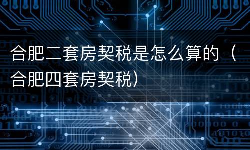 合肥二套房契税是怎么算的（合肥四套房契税）