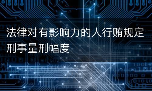 法律对有影响力的人行贿规定刑事量刑幅度