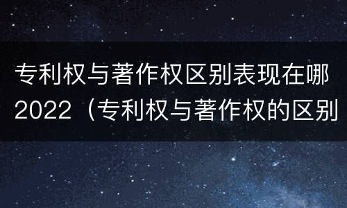 专利权与著作权区别表现在哪2022（专利权与著作权的区别与联系）