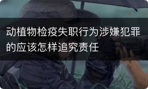 动植物检疫失职行为涉嫌犯罪的应该怎样追究责任