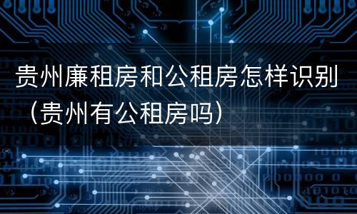 贵州廉租房和公租房怎样识别（贵州有公租房吗）