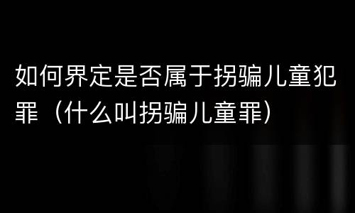 如何界定是否属于拐骗儿童犯罪（什么叫拐骗儿童罪）