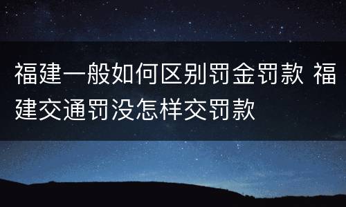 福建一般如何区别罚金罚款 福建交通罚没怎样交罚款