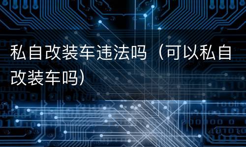 私自改装车违法吗（可以私自改装车吗）