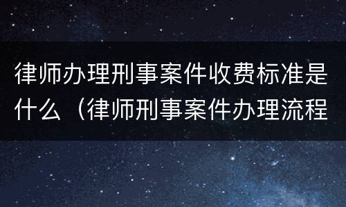 律师办理刑事案件收费标准是什么（律师刑事案件办理流程）