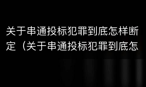关于串通投标犯罪到底怎样断定（关于串通投标犯罪到底怎样断定的）