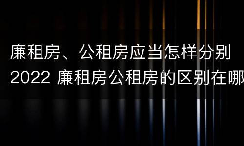 廉租房、公租房应当怎样分别2022 廉租房公租房的区别在哪里